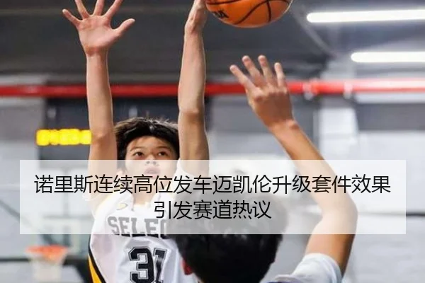 诺里斯连续高位发车迈凯伦升级套件效果引发赛道热议